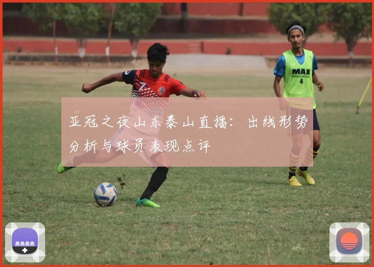 亚冠之夜山东泰山直播:出线形势分析与球员表现点评