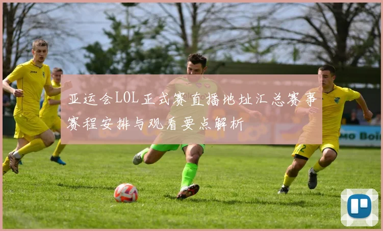 亚运会LOL正式赛直播地址汇总赛事赛程安排与观看要点解析