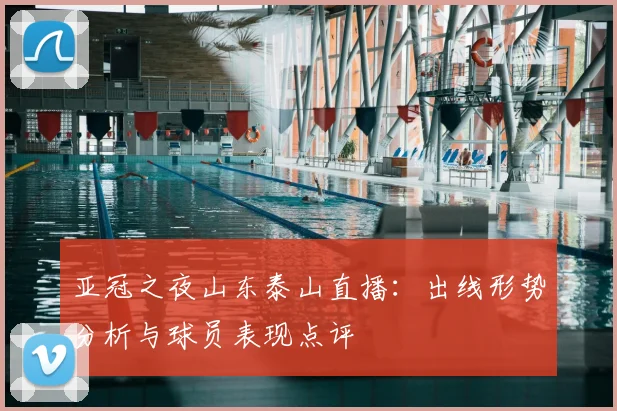 亚冠之夜山东泰山直播:出线形势分析与球员表现点评