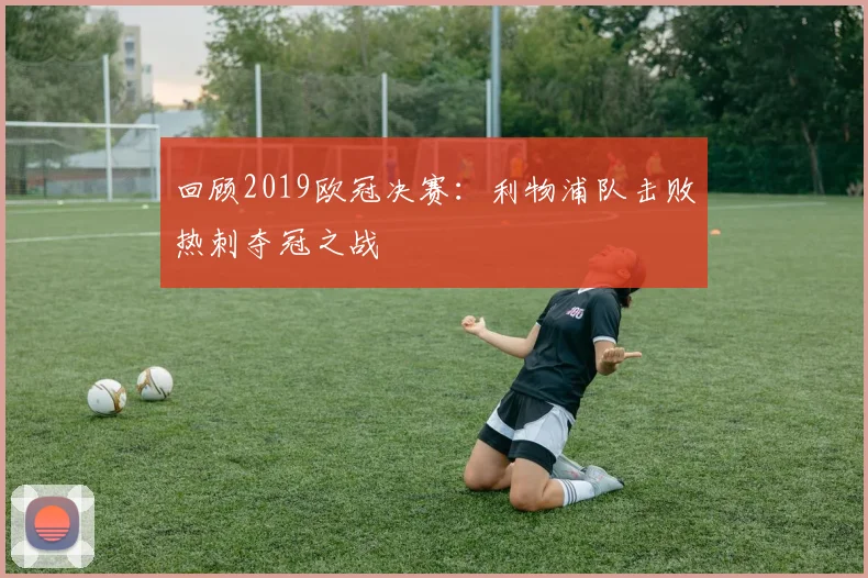 回顾2019欧冠决赛：利物浦队击败热刺夺冠之战