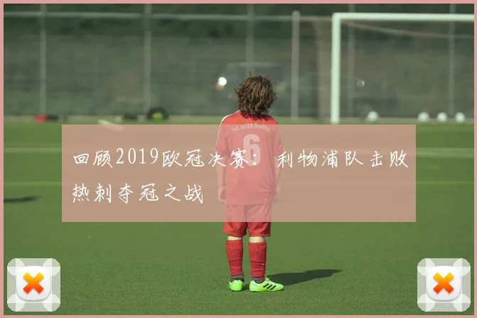 回顾2019欧冠决赛：利物浦队击败热刺夺冠之战