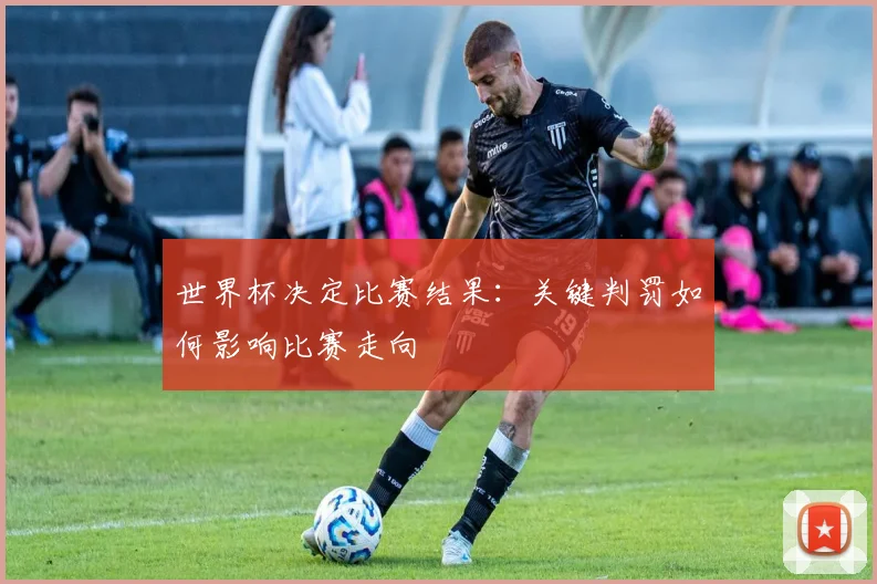 世界杯决定比赛结果：关键判罚如何影响比赛走向