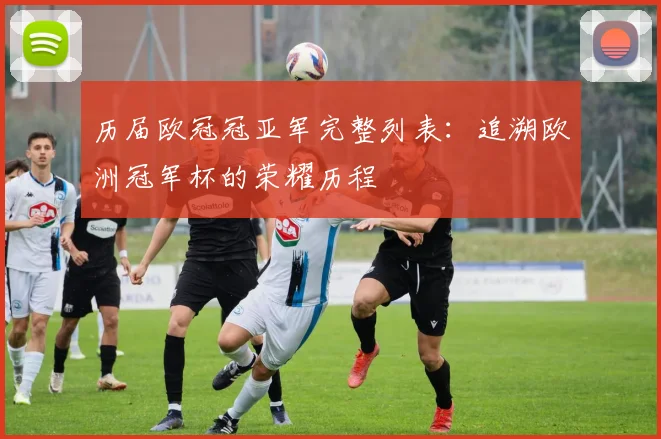 历届欧冠冠亚军完整列表：追溯欧洲冠军杯的荣耀历程