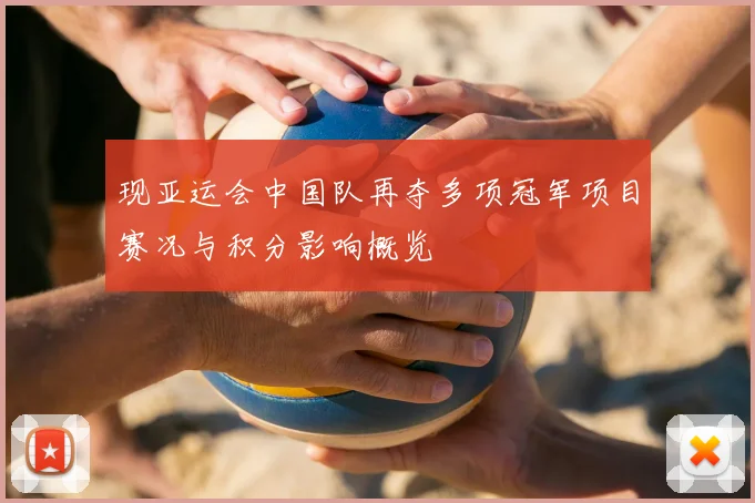 现亚运会中国队再夺多项冠军项目赛况与积分影响概览