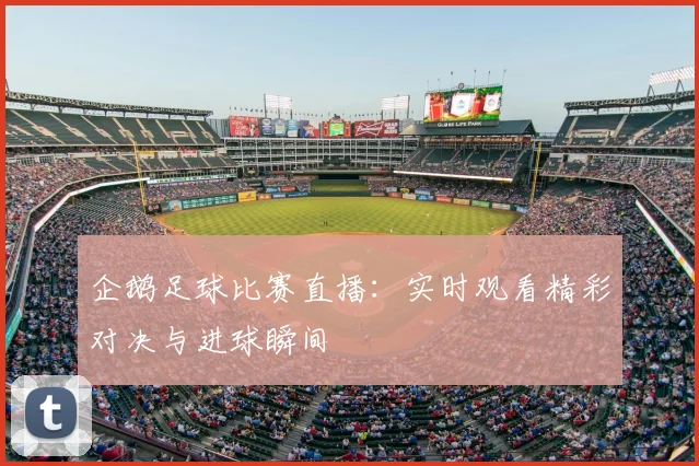 企鹅足球比赛直播：实时观看精彩对决与进球瞬间