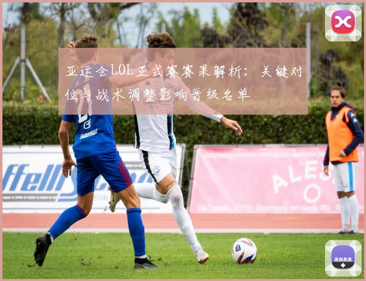 亚运会LOL正式赛赛果解析：关键对位与战术调整影响晋级名单