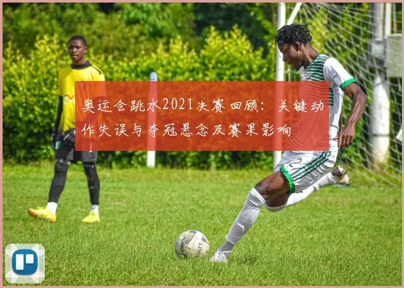 奥运会跳水2021决赛回顾：关键动作失误与夺冠悬念及赛果影响