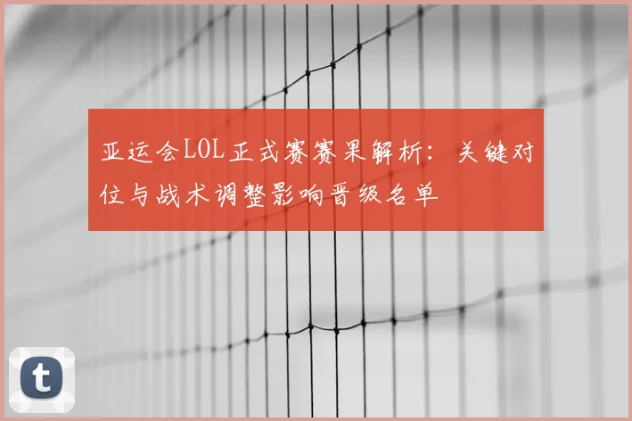 亚运会LOL正式赛赛果解析：关键对位与战术调整影响晋级名单