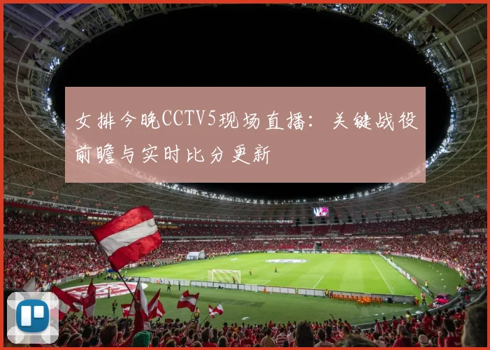 女排今晚CCTV5现场直播:关键战役前瞻与实时比分更新