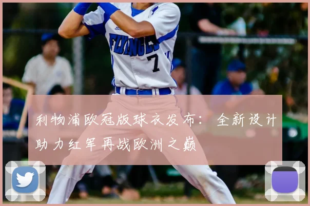 利物浦欧冠版球衣发布：全新设计助力红军再战欧洲之巅