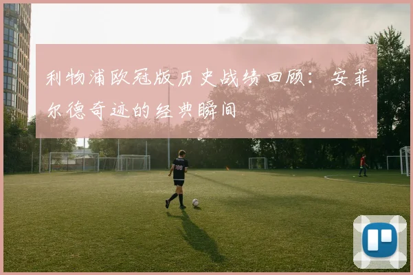 利物浦欧冠版历史战绩回顾：安菲尔德奇迹的经典瞬间