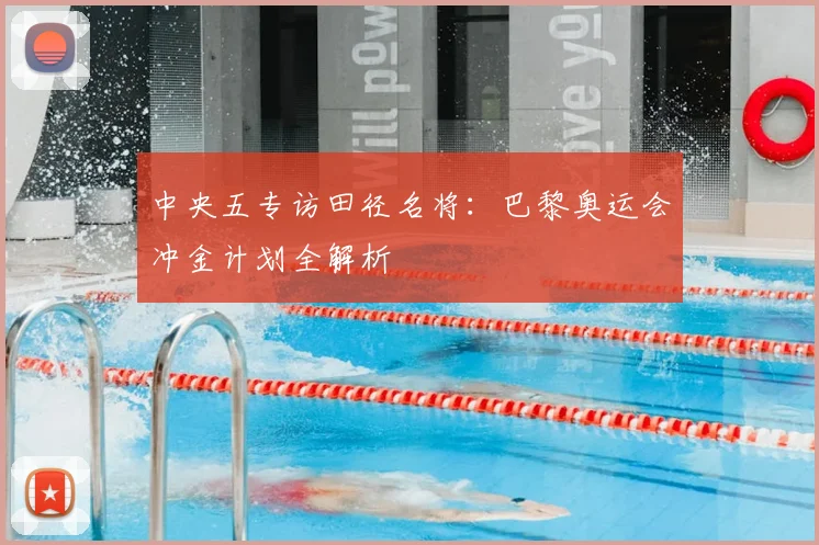 中央五专访田径名将：巴黎奥运会冲金计划全解析