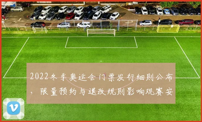 2022冬季奥运会门票发行细则公布，限量预约与退改规则影响观赛安排