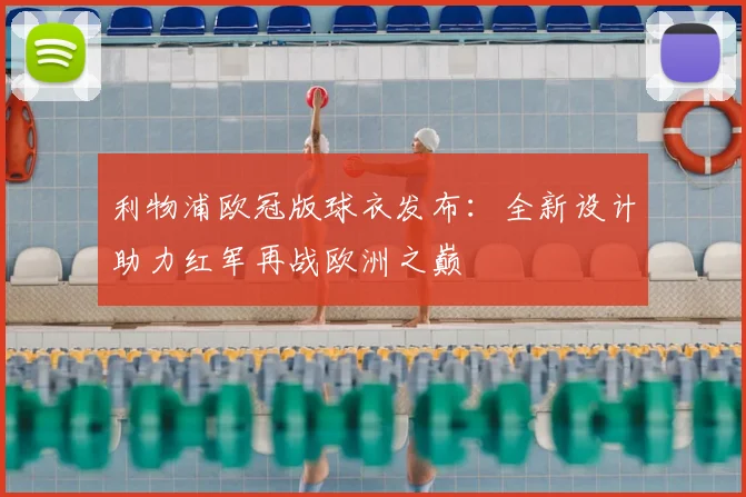 利物浦欧冠版球衣发布：全新设计助力红军再战欧洲之巅