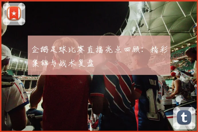 企鹅足球比赛直播亮点回顾：精彩集锦与战术复盘