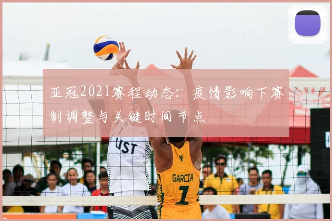亚冠2021赛程动态:疫情影响下赛制调整与关键时间节点