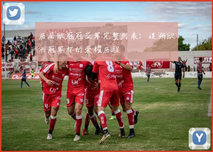 历届欧冠冠亚军完整列表：追溯欧洲冠军杯的荣耀历程
