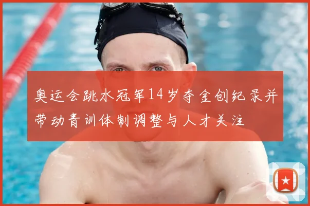 奥运会跳水冠军14岁夺金创纪录并带动青训体制调整与人才关注