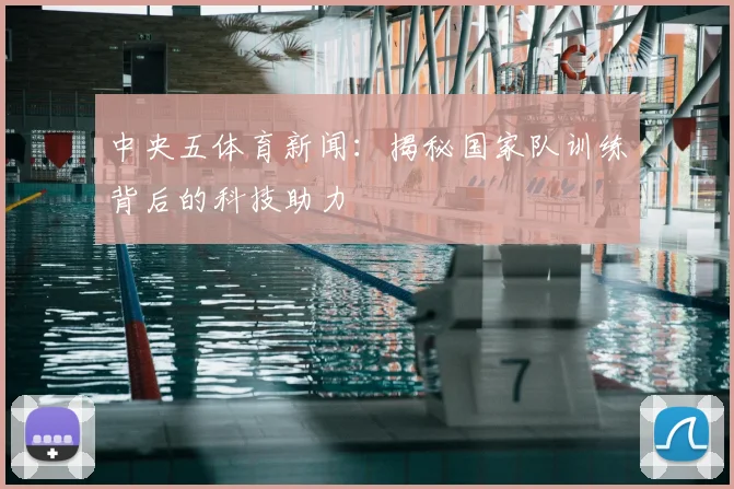 中央五体育新闻：揭秘国家队训练背后的科技助力